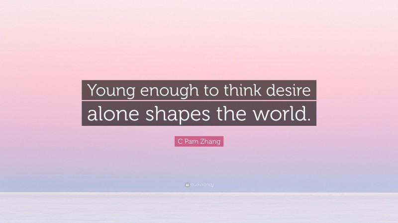 C Pam Zhang Quote: “Young enough to think desire alone shapes the world.”