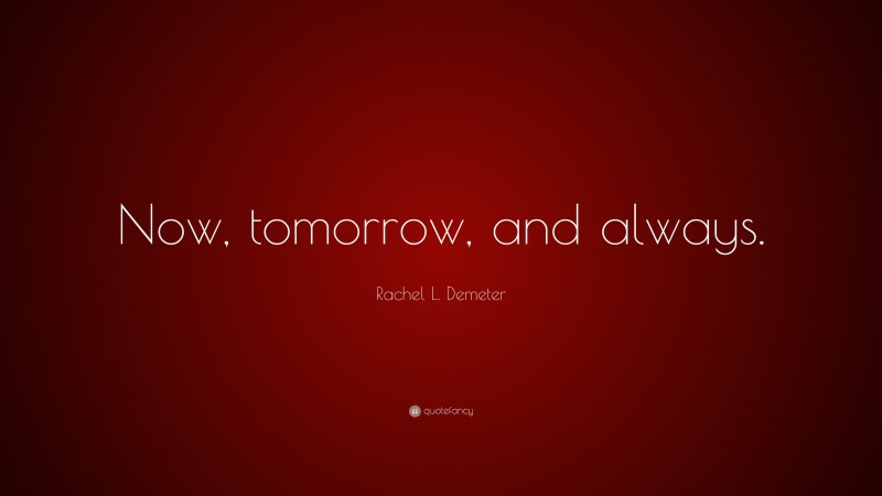 Rachel L. Demeter Quote: “Now, tomorrow, and always.”