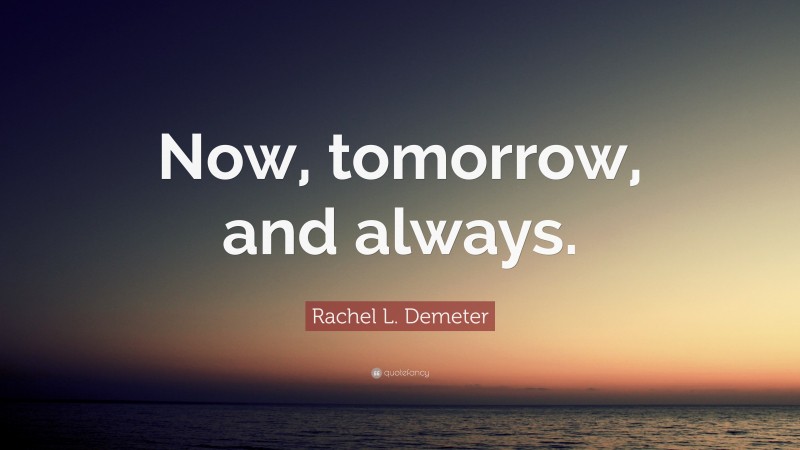 Rachel L. Demeter Quote: “Now, tomorrow, and always.”