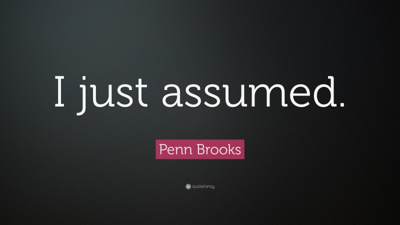 Penn Brooks Quote: “I just assumed.”