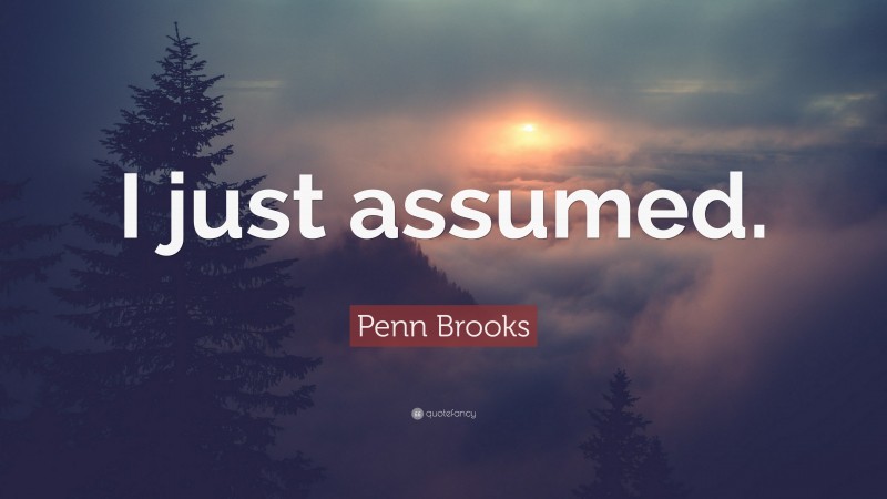 Penn Brooks Quote: “I just assumed.”