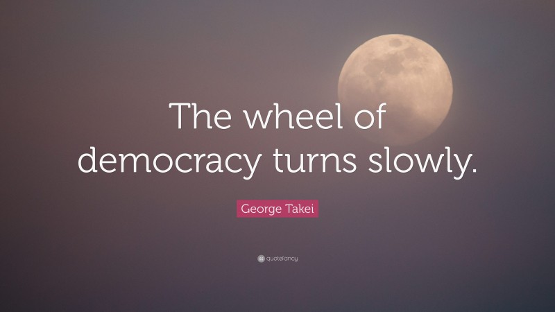 George Takei Quote: “The wheel of democracy turns slowly.”