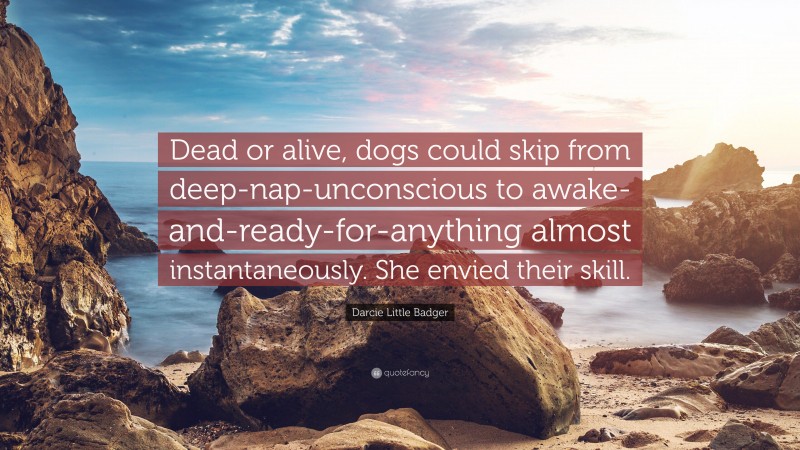 Darcie Little Badger Quote: “Dead or alive, dogs could skip from deep-nap-unconscious to awake-and-ready-for-anything almost instantaneously. She envied their skill.”