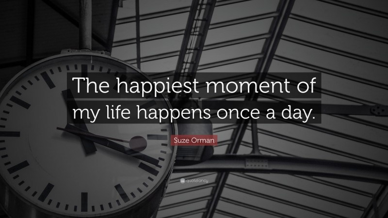 Suze Orman Quote: “The happiest moment of my life happens once a day.”