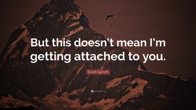 Scott Lynch Quote: “But this doesn’t mean I’m getting attached to you.”