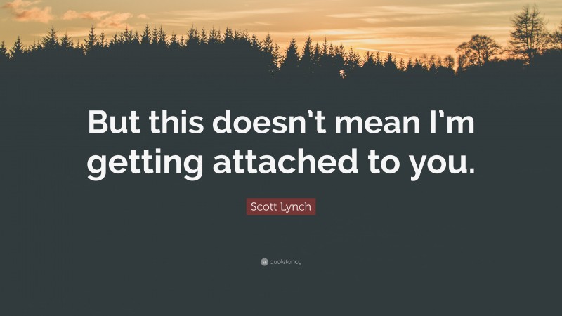Scott Lynch Quote: “But this doesn’t mean I’m getting attached to you.”
