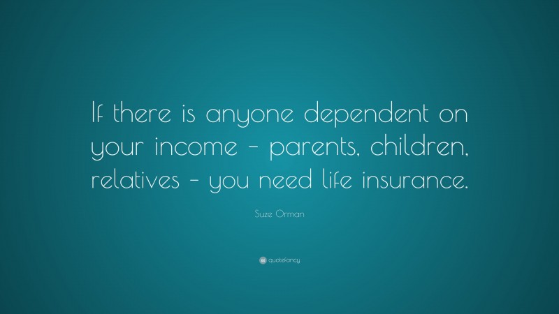 Suze Orman Quote: “If there is anyone dependent on your income – parents, children, relatives – you need life insurance.”