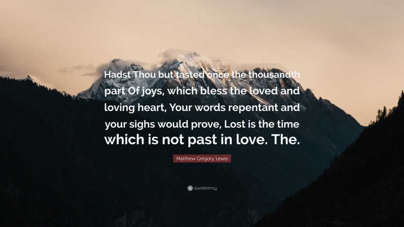 Matthew Gregory Lewis Quote: “Hadst Thou but tasted once the thousandth part Of joys, which bless the loved and loving heart, Your words repentant and your sighs would prove, Lost is the time which is not past in love. The.”