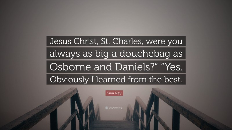 Sara Ney Quote: “Jesus Christ, St. Charles, were you always as big a douchebag as Osborne and Daniels?” “Yes. Obviously I learned from the best.”
