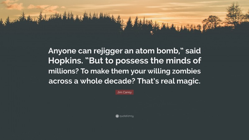 Jim Carrey Quote: “Anyone can rejigger an atom bomb,” said Hopkins. “But to possess the minds of millions? To make them your willing zombies across a whole decade? That’s real magic.”