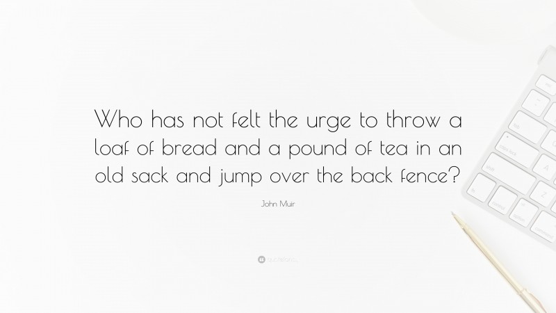 John Muir Quote: “Who has not felt the urge to throw a loaf of bread and a pound of tea in an old sack and jump over the back fence?”