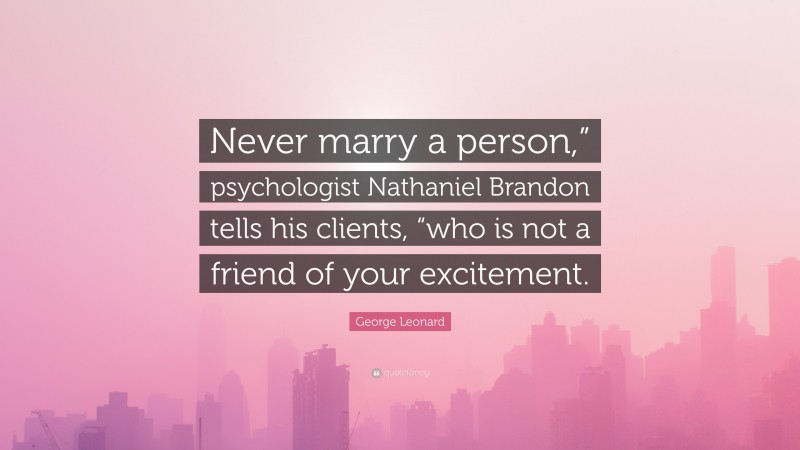 George Leonard Quote: “Never marry a person,” psychologist Nathaniel Brandon tells his clients, “who is not a friend of your excitement.”