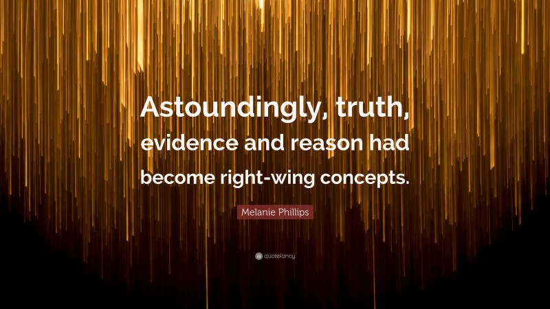 Melanie Phillips Quote: “Astoundingly, truth, evidence and reason had become right-wing concepts.”