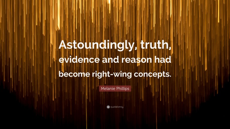 Melanie Phillips Quote: “Astoundingly, truth, evidence and reason had become right-wing concepts.”