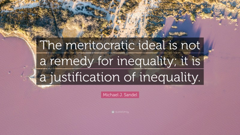 Michael J. Sandel Quote: “The meritocratic ideal is not a remedy for inequality; it is a justification of inequality.”
