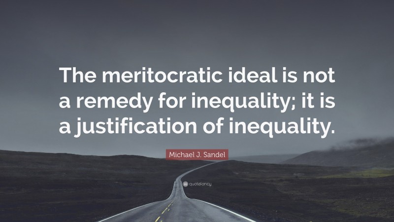 Michael J. Sandel Quote: “The meritocratic ideal is not a remedy for inequality; it is a justification of inequality.”