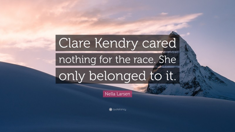 Nella Larsen Quote: “Clare Kendry cared nothing for the race. She only belonged to it.”