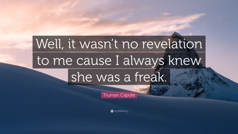 Truman Capote Quote: “Well, it wasn’t no revelation to me cause I always knew she was a freak.”