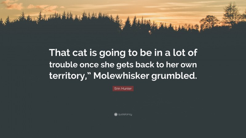Erin Hunter Quote: “That cat is going to be in a lot of trouble once she gets back to her own territory,” Molewhisker grumbled.”