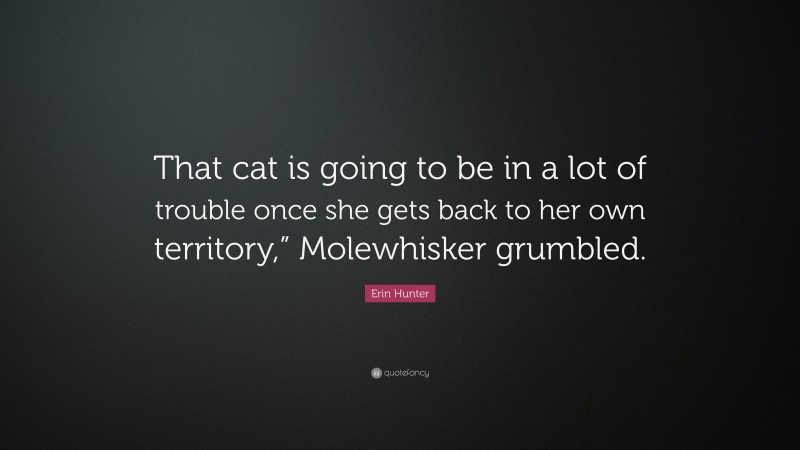 Erin Hunter Quote: “That cat is going to be in a lot of trouble once she gets back to her own territory,” Molewhisker grumbled.”