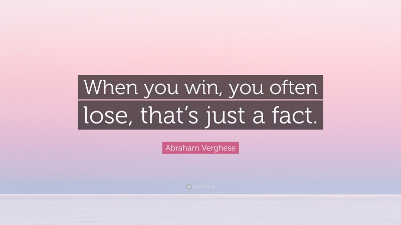 Abraham Verghese Quote: “When you win, you often lose, that’s just a fact.”