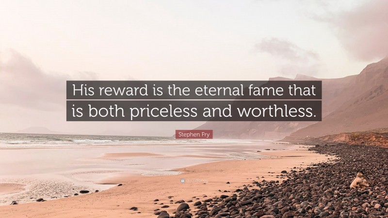 Stephen Fry Quote: “His reward is the eternal fame that is both priceless and worthless.”