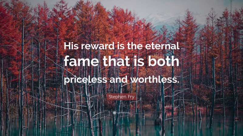 Stephen Fry Quote: “His reward is the eternal fame that is both priceless and worthless.”