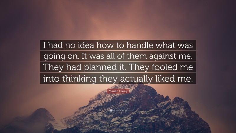 Mariah Carey Quote: “I had no idea how to handle what was going on. It was all of them against me. They had planned it. They fooled me into thinking they actually liked me.”