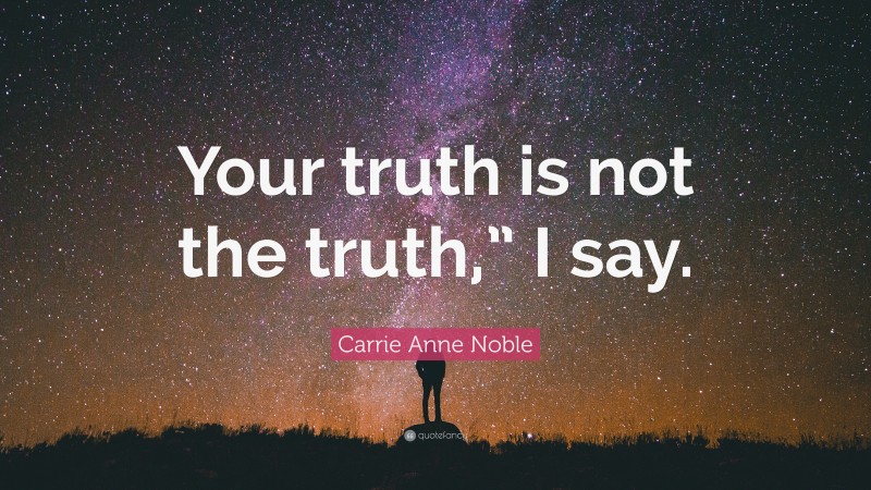 Carrie Anne Noble Quote: “Your truth is not the truth,” I say.”