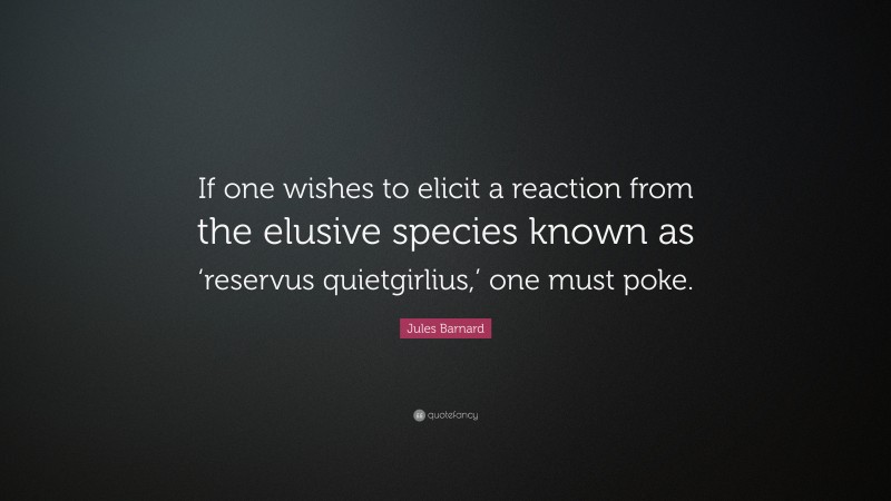 Jules Barnard Quote: “If one wishes to elicit a reaction from the elusive species known as ‘reservus quietgirlius,’ one must poke.”