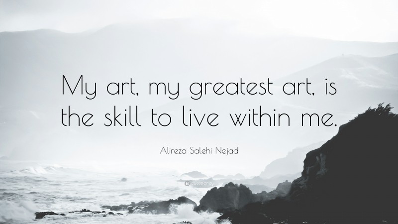 Alireza Salehi Nejad Quote: “My art, my greatest art, is the skill to live within me.”
