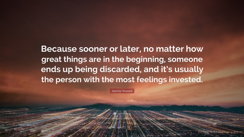 Jacinta Howard Quote: “Because sooner or later, no matter how great things are in the beginning, someone ends up being discarded, and it’s usually the person with the most feelings invested.”