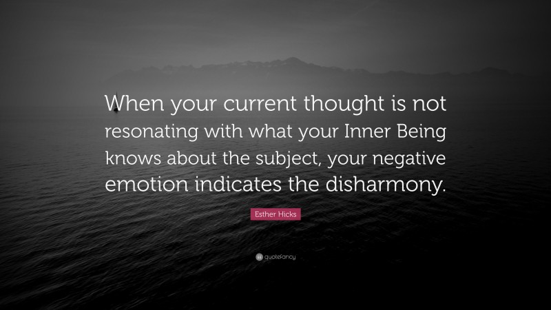 Esther Hicks Quote: “When your current thought is not resonating with what your Inner Being knows about the subject, your negative emotion indicates the disharmony.”
