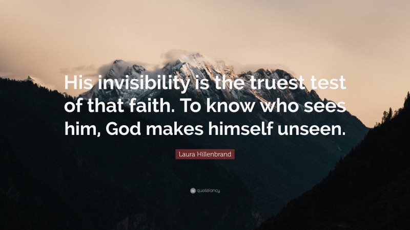 Laura Hillenbrand Quote: “His invisibility is the truest test of that faith. To know who sees him, God makes himself unseen.”