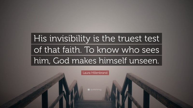 Laura Hillenbrand Quote: “His invisibility is the truest test of that faith. To know who sees him, God makes himself unseen.”