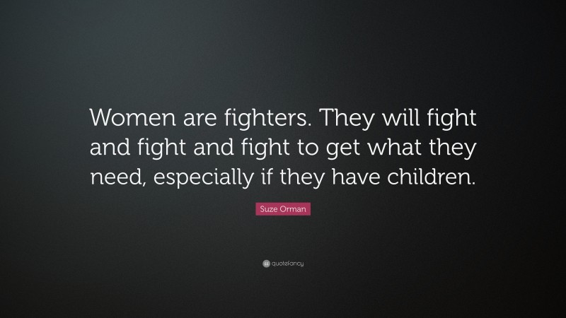 Suze Orman Quote: “Women are fighters. They will fight and fight and fight to get what they need, especially if they have children.”