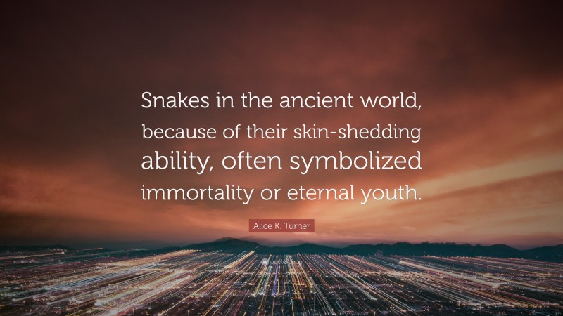 Alice K. Turner Quote: “Snakes in the ancient world, because of their skin-shedding ability, often symbolized immortality or eternal youth.”