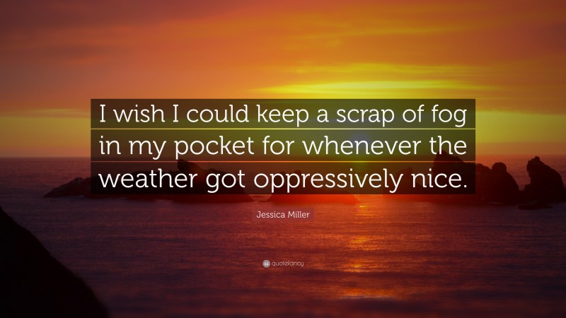 Jessica Miller Quote: “I wish I could keep a scrap of fog in my pocket for whenever the weather got oppressively nice.”