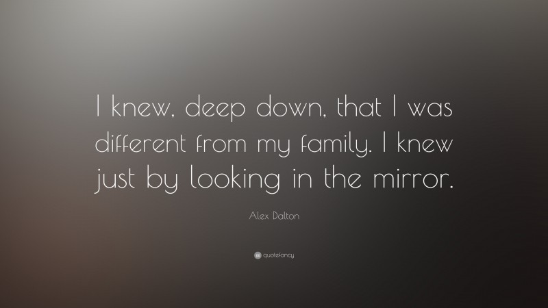 Alex Dalton Quote: “I knew, deep down, that I was different from my family. I knew just by looking in the mirror.”