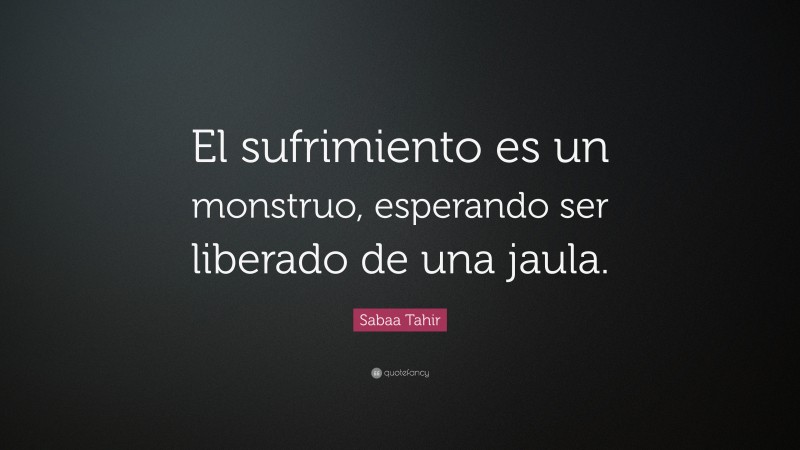 Sabaa Tahir Quote: “El sufrimiento es un monstruo, esperando ser liberado de una jaula.”