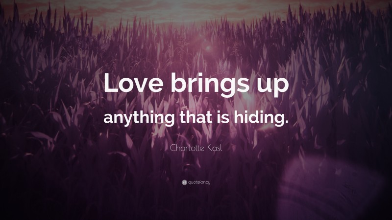 Charlotte Kasl Quote: “Love brings up anything that is hiding.”