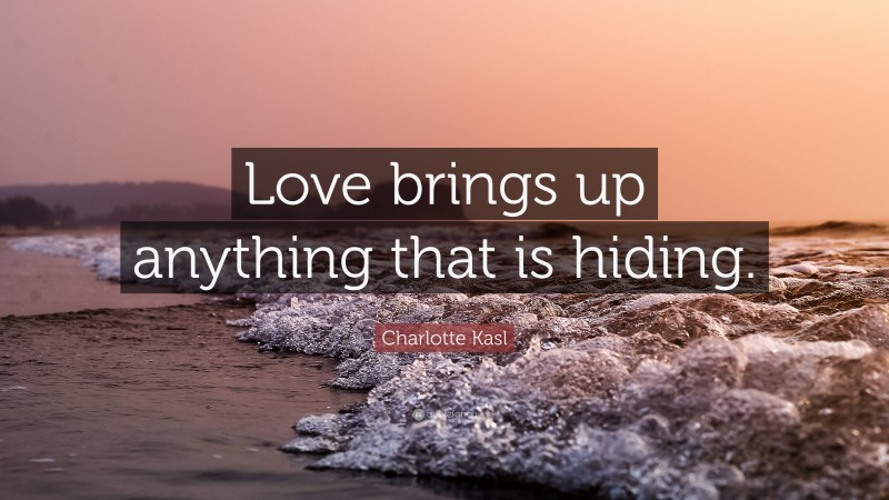 Charlotte Kasl Quote: “Love brings up anything that is hiding.”