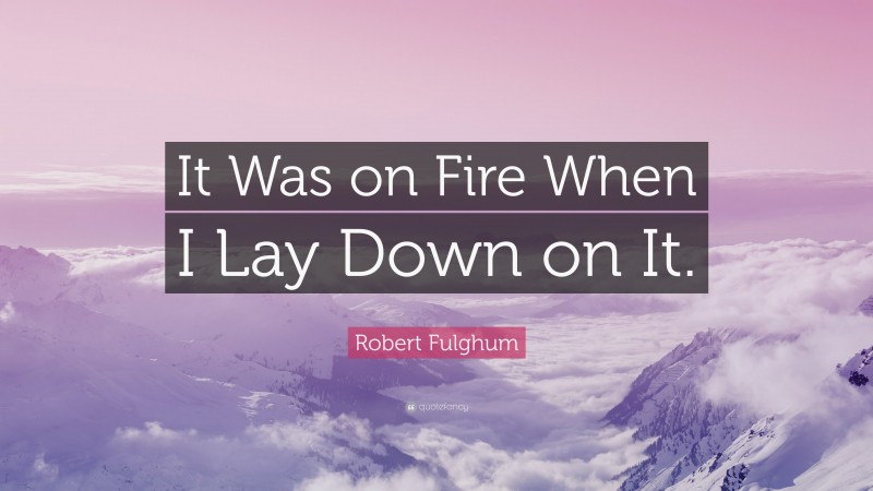 Robert Fulghum Quote: “It Was on Fire When I Lay Down on It.”