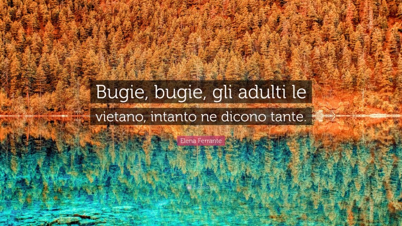 Elena Ferrante Quote: “Bugie, bugie, gli adulti le vietano, intanto ne dicono tante.”