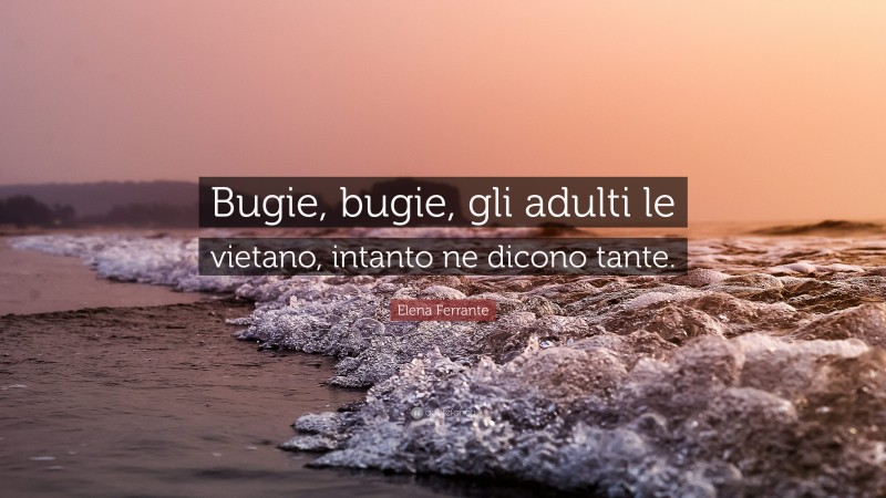 Elena Ferrante Quote: “Bugie, bugie, gli adulti le vietano, intanto ne dicono tante.”