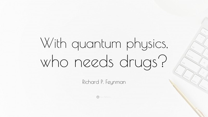 Richard P. Feynman Quote: “With quantum physics, who needs drugs?”