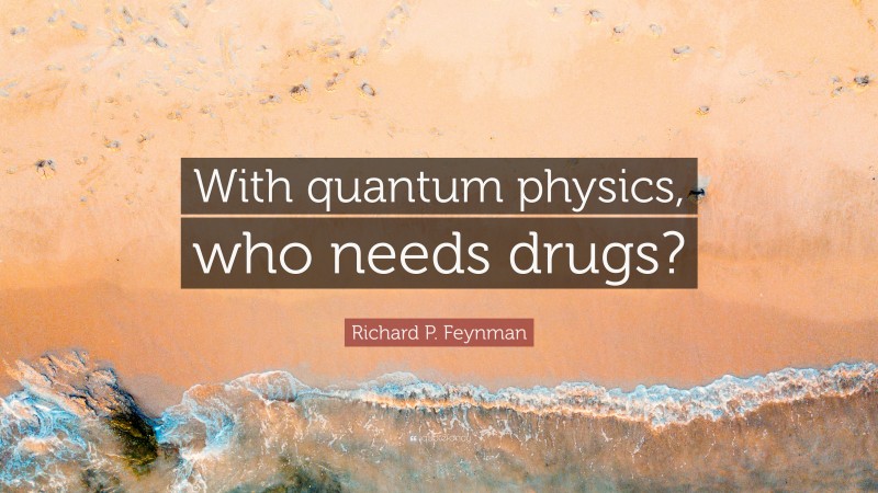 Richard P. Feynman Quote: “With quantum physics, who needs drugs?”