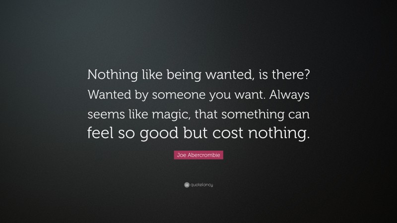 Joe Abercrombie Quote: “Nothing like being wanted, is there? Wanted by someone you want. Always seems like magic, that something can feel so good but cost nothing.”