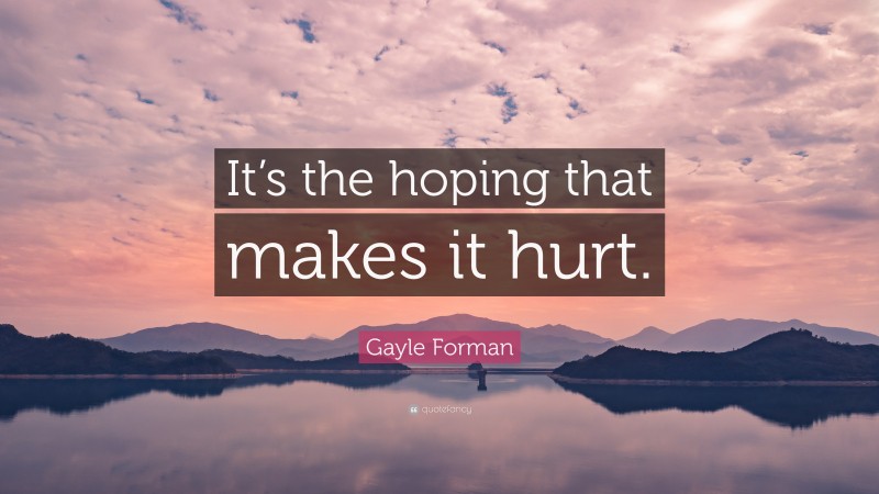 Gayle Forman Quote: “It’s the hoping that makes it hurt.”