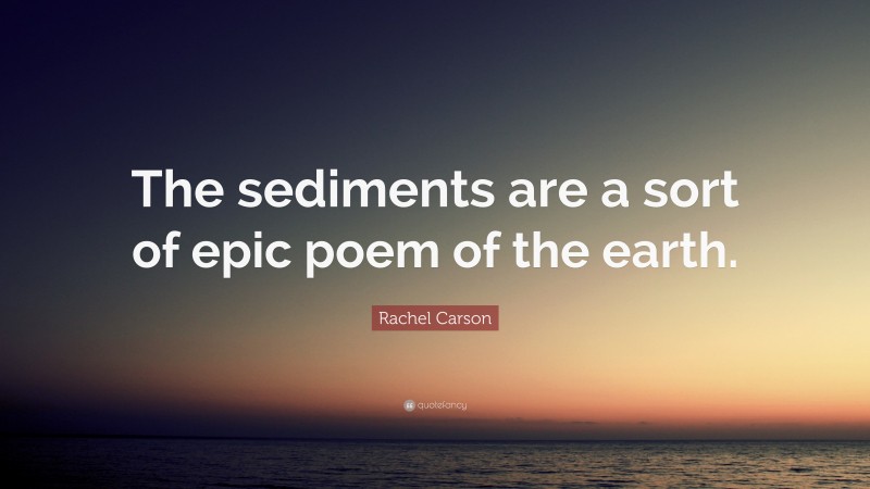 Rachel Carson Quote: “The sediments are a sort of epic poem of the earth.”